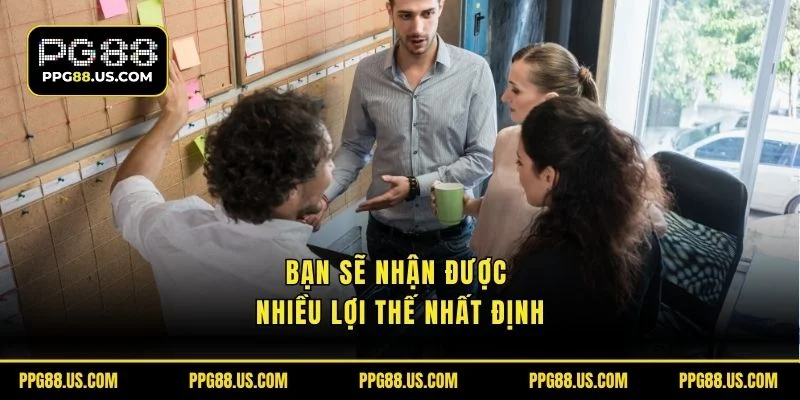 Bạn sẽ nhận được nhiều lợi thế nhất định