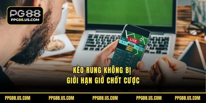 Kèo rung không bị giới hạn giờ chốt cược